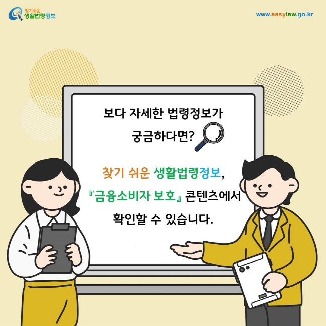 보다 자세한 법령정보가 궁금하다면? 찾기 쉬운 생활법령정보(www.easylaw.go.kr), 『금융소비자 보호』 콘텐츠에서 확인할 수 있습니다.
